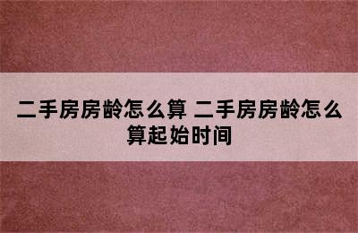 二手房房龄怎么算 二手房房龄怎么算起始时间